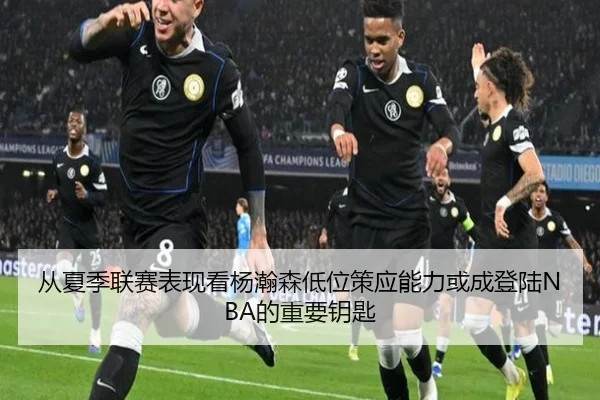 从夏季联赛表现看杨瀚森低位策应能力或成登陆NBA的重要钥匙