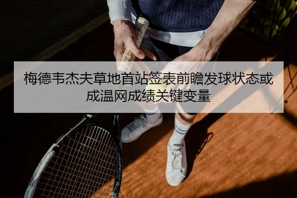 梅德韦杰夫草地首站签表前瞻发球状态或成温网成绩关键变量