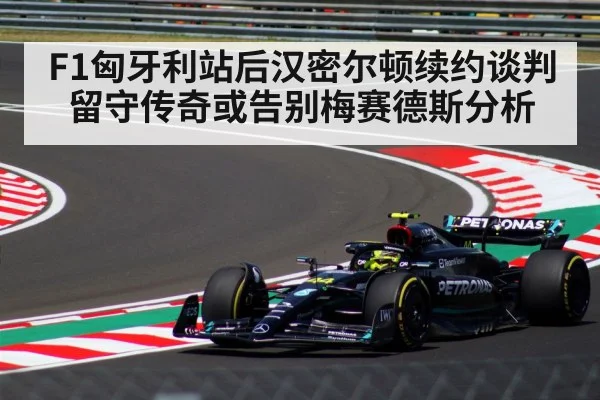 F1匈牙利站后汉密尔顿续约谈判留守传奇或告别梅赛德斯分析