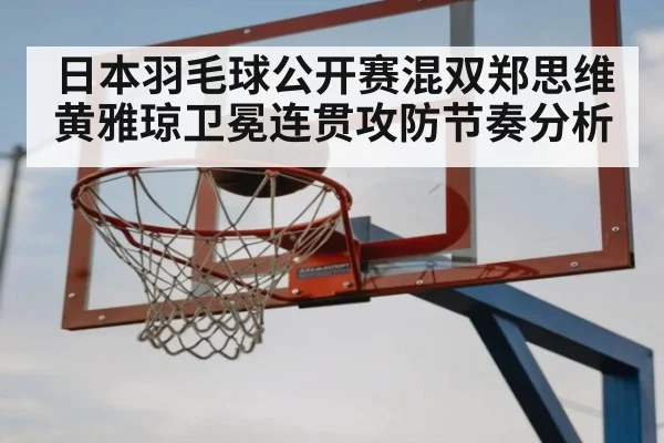 日本羽毛球公开赛混双郑思维黄雅琼卫冕连贯攻防节奏分析