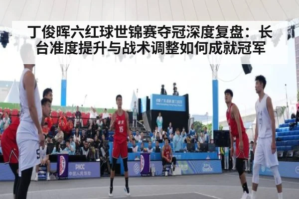 丁俊晖六红球世锦赛夺冠深度复盘：长台准度提升与战术调整如何成就冠军