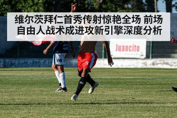 维尔茨拜仁首秀传射惊艳全场 前场自由人战术成进攻新引擎深度分析