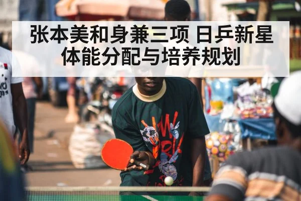 张本美和身兼三项 日乒新星体能分配与培养规划