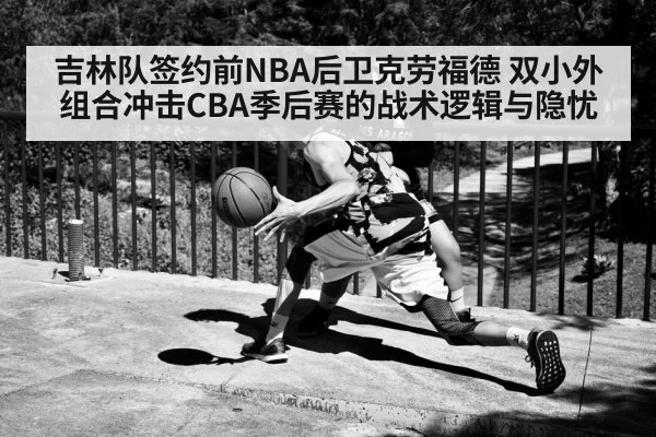 吉林队签约前NBA后卫克劳福德 双小外组合冲击CBA季后赛的战术逻辑与隐忧