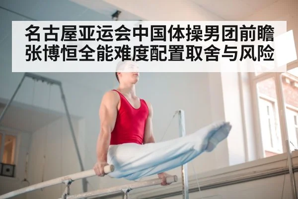 名古屋亚运会中国体操男团前瞻 张博恒全能难度配置取舍与风险