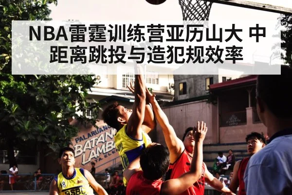 NBA雷霆训练营亚历山大 中距离跳投与造犯规效率