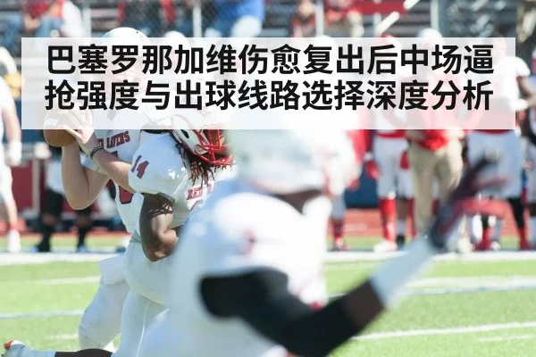 巴塞罗那加维伤愈复出后中场逼抢强度与出球线路选择深度分析