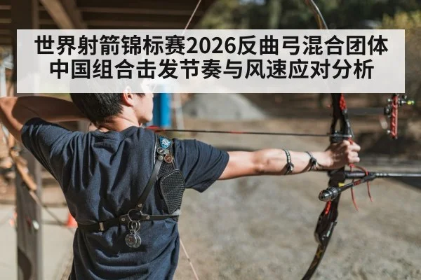 世界射箭锦标赛2026反曲弓混合团体 中国组合击发节奏与风速应对分析
