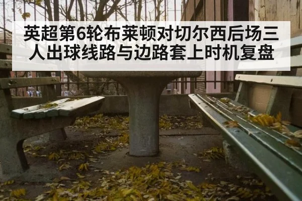 英超第6轮布莱顿对切尔西后场三人出球线路与边路套上时机复盘