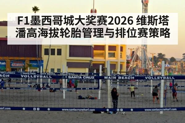 F1墨西哥城大奖赛2026 维斯塔潘高海拔轮胎管理与排位赛策略