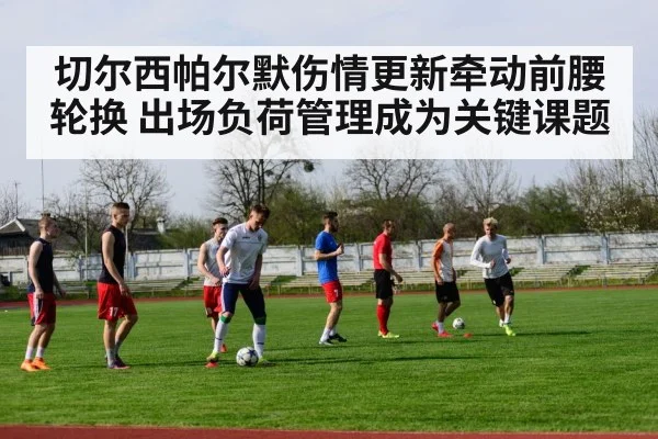 切尔西帕尔默伤情更新牵动前腰轮换 出场负荷管理成为关键课题