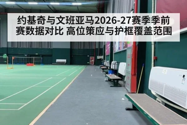 约基奇与文班亚马2026-27赛季季前赛数据对比 高位策应与护框覆盖范围