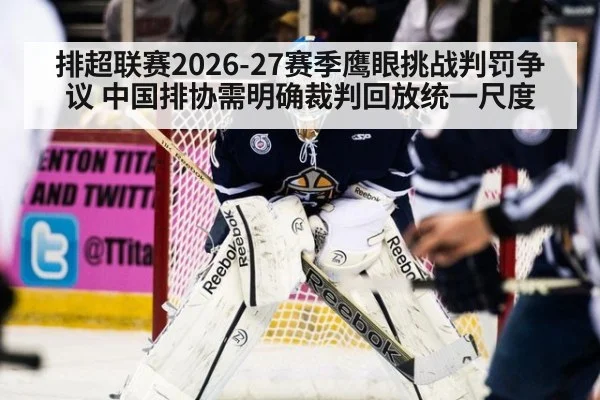 排超联赛2026-27赛季鹰眼挑战判罚争议 中国排协需明确裁判回放统一尺度