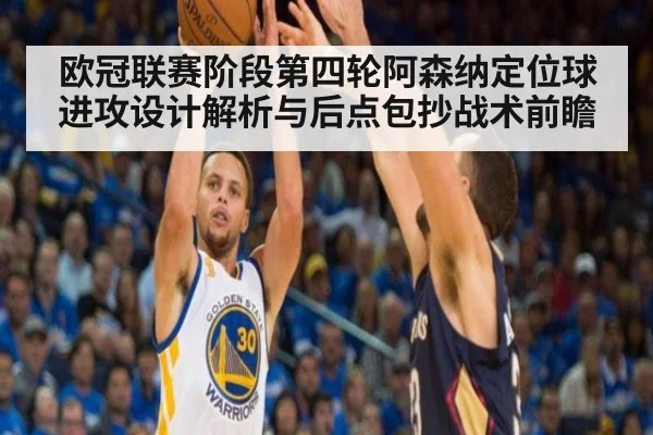 欧冠联赛阶段第四轮阿森纳定位球进攻设计解析与后点包抄战术前瞻