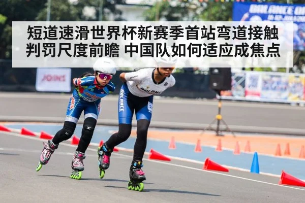 短道速滑世界杯新赛季首站弯道接触判罚尺度前瞻 中国队如何适应成焦点