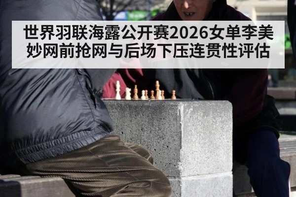 世界羽联海露公开赛2026女单李美妙网前抢网与后场下压连贯性评估